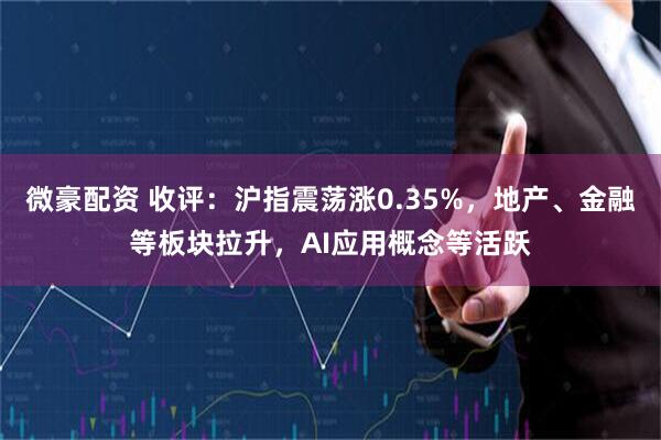 微豪配资 收评：沪指震荡涨0.35%，地产、金融等板块拉升，AI应用概念等活跃