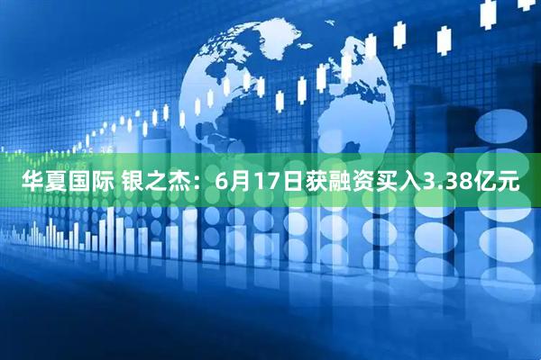 华夏国际 银之杰：6月17日获融资买入3.38亿元