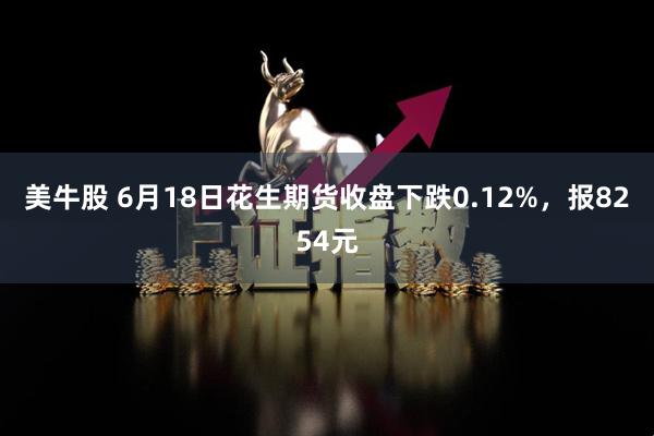 美牛股 6月18日花生期货收盘下跌0.12%，报8254元