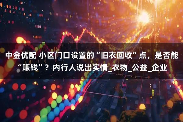 中金优配 小区门口设置的“旧衣回收”点，是否能“赚钱”？内行人说出实情_衣物_公益_企业