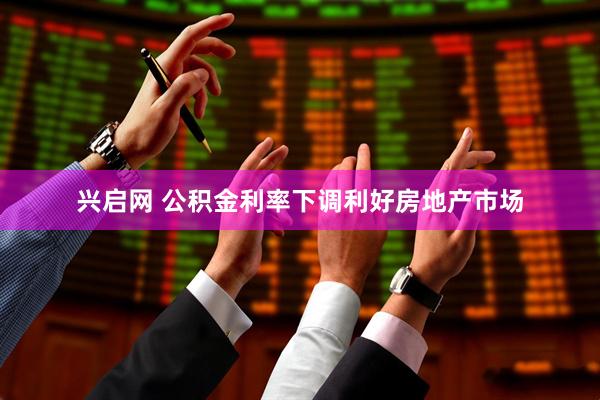 兴启网 公积金利率下调利好房地产市场