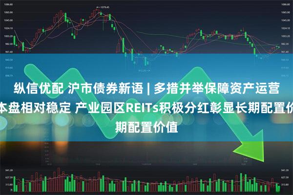 纵信优配 沪市债券新语 | 多措并举保障资产运营基本盘相对稳定 产业园区REITs积极分红彰显长期配置价值
