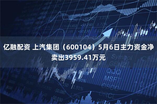 亿融配资 上汽集团(600104)5月6日主力资金净卖出3959.41万元
