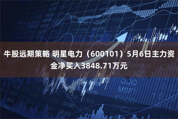 牛股远期策略 明星电力(600101)5月6日主力资金净买入3848.71万元