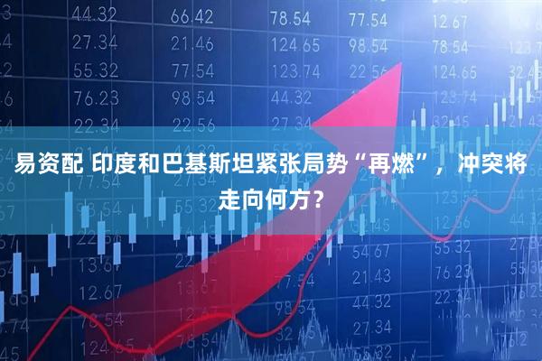 易资配 印度和巴基斯坦紧张局势“再燃”,冲突将走向何方?