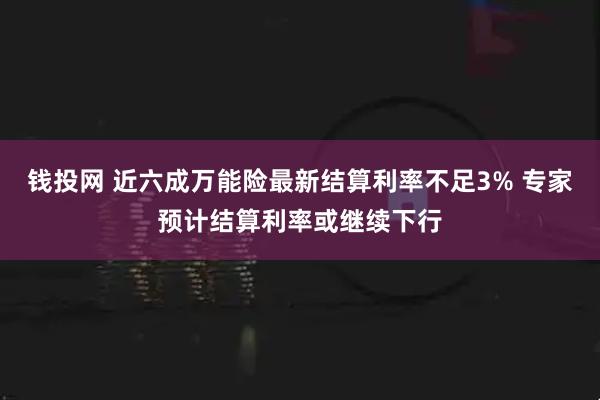 钱投网 近六成万能险最新结算利率不足3% 专家预计结算利率或继续下行
