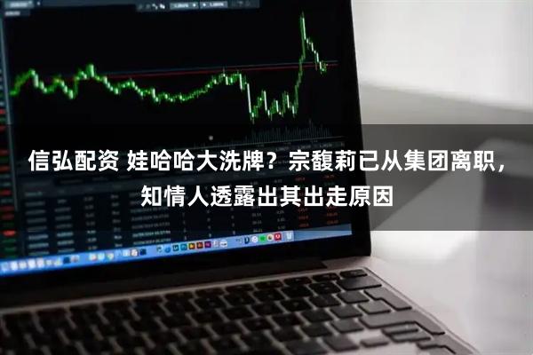 信弘配资 娃哈哈大洗牌?宗馥莉已从集团离职,知情人透露出其出走原因