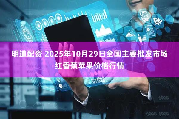 明道配资 2025年10月29日全国主要批发市场红香蕉苹果价格行情